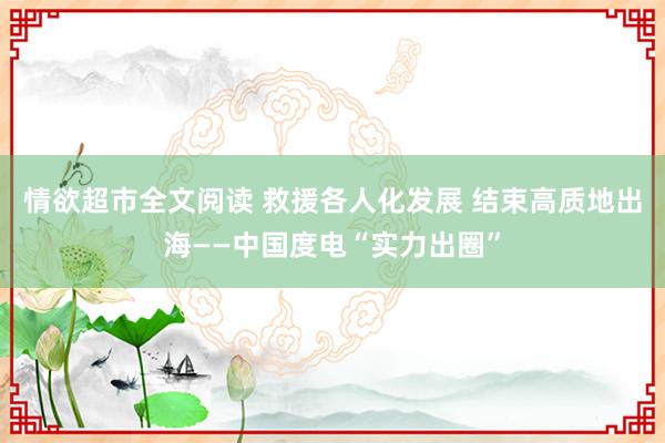 情欲超市全文阅读 救援各人化发展 结束高质地出海——中国度电“实力出圈”