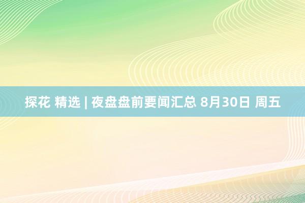 探花 精选 | 夜盘盘前要闻汇总 8月30日 周五