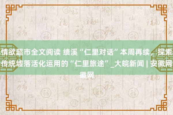 情欲超市全文阅读 绩溪“仁里对话”本周再续，探索传统墟落活化运用的“仁里旅途”_大皖新闻 | 安徽网