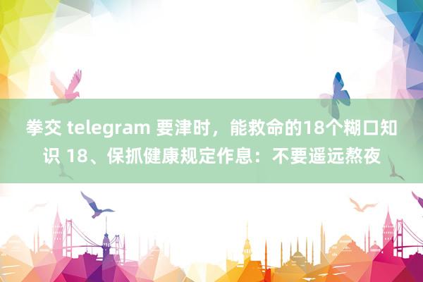 拳交 telegram 要津时，能救命的18个糊口知识 18、保抓健康规定作息：不要遥远熬夜