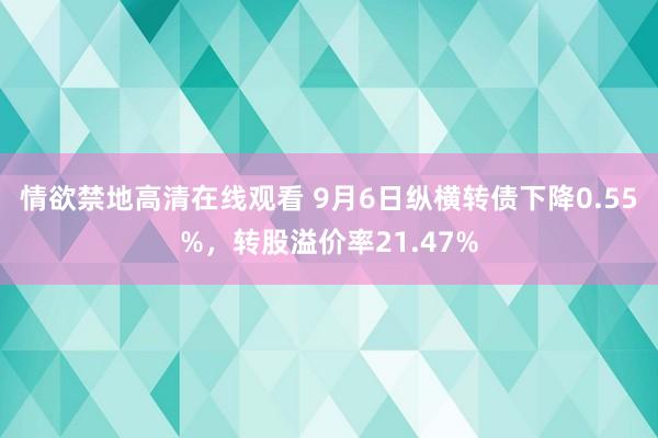 情欲禁地高清在线观看 9月6日纵横转债下降0.55%，转股溢价率21.47%