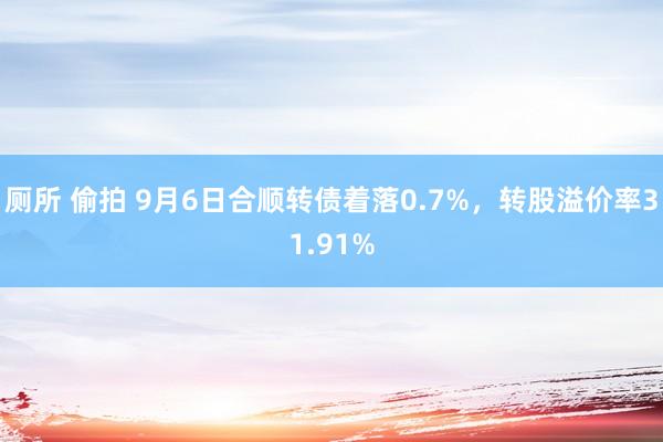 厕所 偷拍 9月6日合顺转债着落0.7%，转股溢价率31.91%