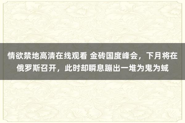 情欲禁地高清在线观看 金砖国度峰会，下月将在俄罗斯召开，此时却瞬息蹦出一堆为鬼为蜮