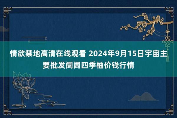 情欲禁地高清在线观看 2024年9月15日宇宙主要批发阛阓四季柚价钱行情