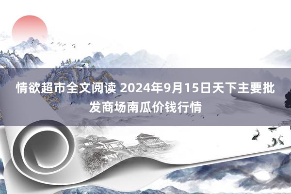 情欲超市全文阅读 2024年9月15日天下主要批发商场南瓜价钱行情