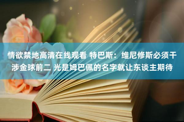 情欲禁地高清在线观看 特巴斯：维尼修斯必须干涉金球前二 光是姆巴佩的名字就让东谈主期待