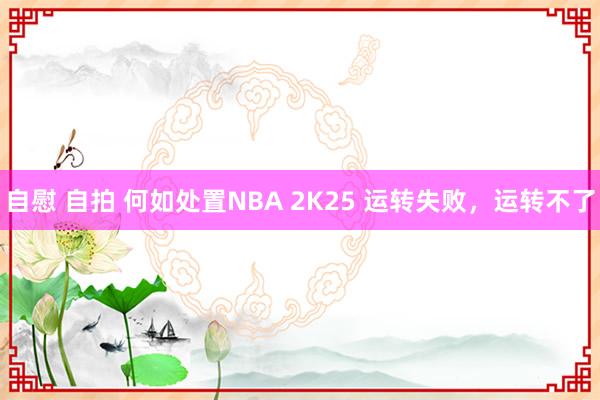 自慰 自拍 何如处置NBA 2K25 运转失败，运转不了