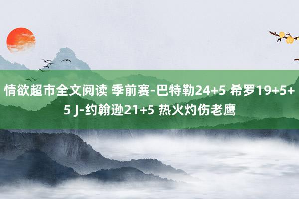 情欲超市全文阅读 季前赛-巴特勒24+5 希罗19+5+5 J-约翰逊21+5 热火灼伤老鹰