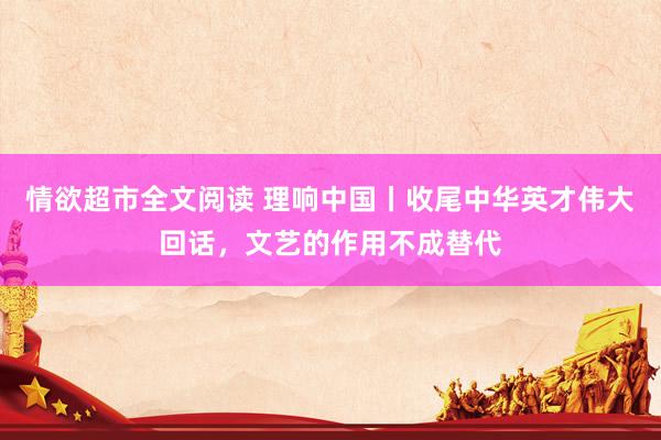 情欲超市全文阅读 理响中国丨收尾中华英才伟大回话，文艺的作用不成替代