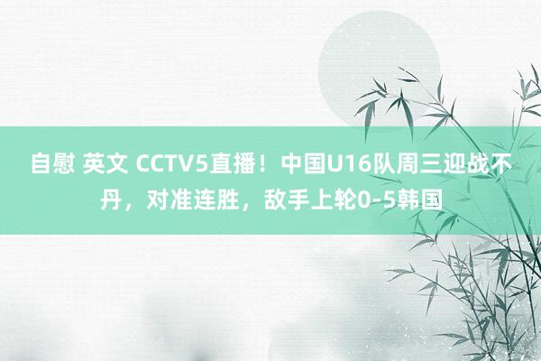 自慰 英文 CCTV5直播！中国U16队周三迎战不丹，对准连胜，敌手上轮0-5韩国