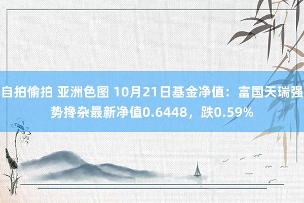 自拍偷拍 亚洲色图 10月21日基金净值：富国天瑞强势搀杂最新净值0.6448，跌0.59%