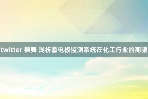 twitter 裸舞 浅析蓄电板监测系统在化工行业的期骗