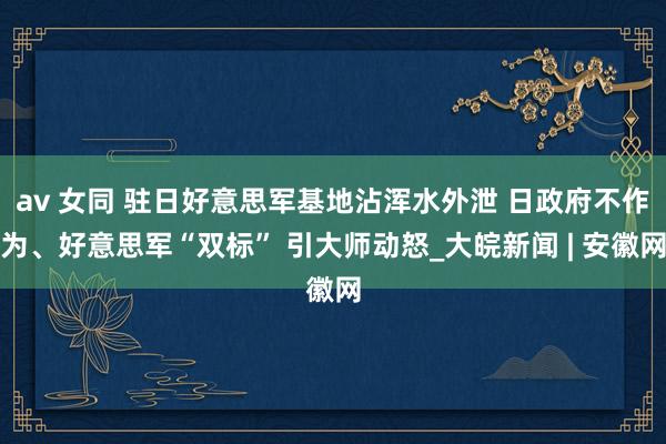 av 女同 驻日好意思军基地沾浑水外泄 日政府不作为、好意思军“双标” 引大师动怒_大皖新闻 | 安徽网