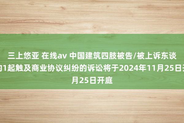 三上悠亚 在线av 中国建筑四肢被告/被上诉东谈主的1起触及商业协议纠纷的诉讼将于2024年11月25日开庭