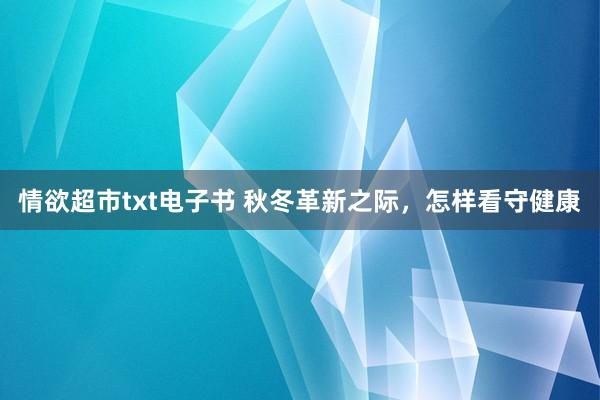 情欲超市txt电子书 秋冬革新之际，怎样看守健康