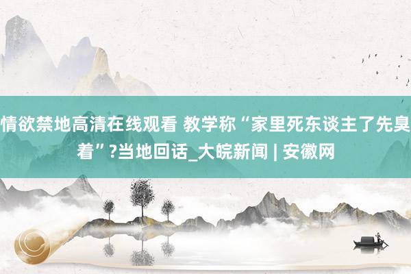 情欲禁地高清在线观看 教学称“家里死东谈主了先臭着”?当地回话_大皖新闻 | 安徽网