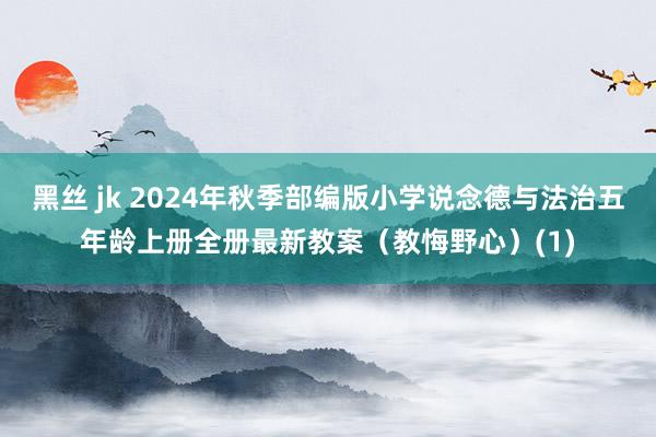 黑丝 jk 2024年秋季部编版小学说念德与法治五年龄上册全册最新教案（教悔野心）(1)