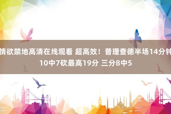 情欲禁地高清在线观看 超高效！普理查德半场14分钟10中7砍最高19分 三分8中5