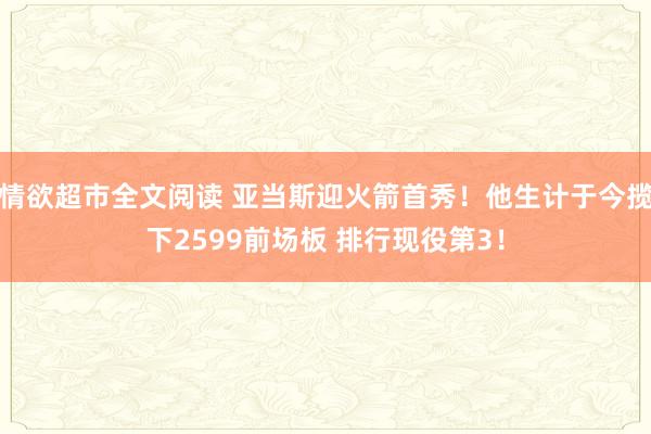 情欲超市全文阅读 亚当斯迎火箭首秀！他生计于今揽下2599前场板 排行现役第3！