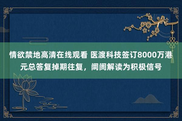 情欲禁地高清在线观看 医渡科技签订8000万港元总答复掉期往复，阛阓解读为积极信号