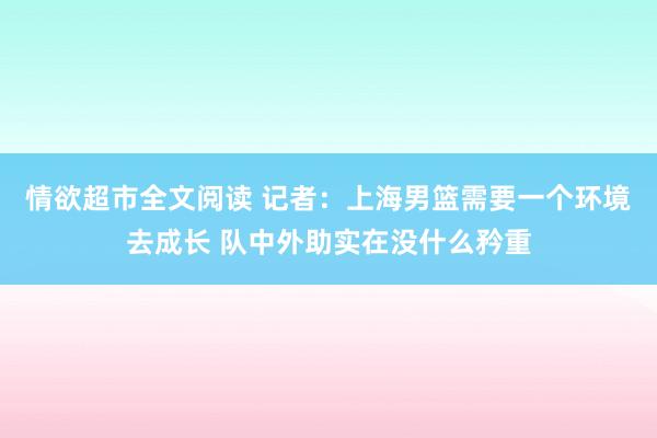 情欲超市全文阅读 记者：上海男篮需要一个环境去成长 队中外助实在没什么矜重