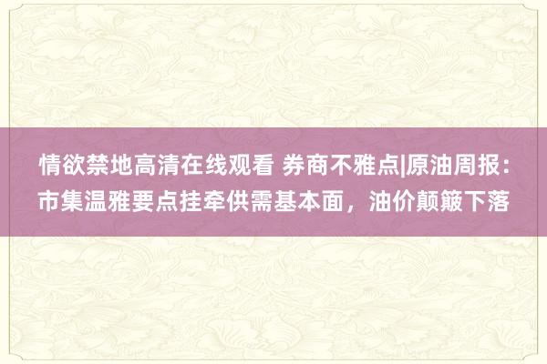 情欲禁地高清在线观看 券商不雅点|原油周报：市集温雅要点挂牵供需基本面，油价颠簸下落