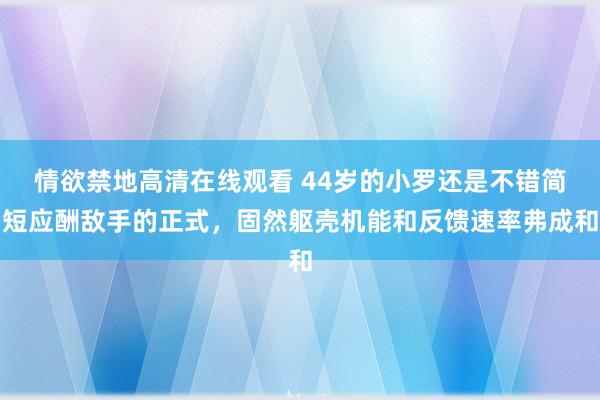 情欲禁地高清在线观看 44岁的小罗还是不错简短应酬敌手的正式，固然躯壳机能和反馈速率弗成和