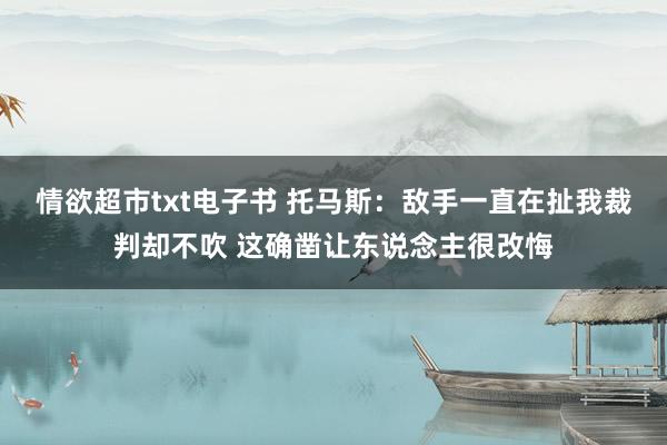 情欲超市txt电子书 托马斯：敌手一直在扯我裁判却不吹 这确凿让东说念主很改悔