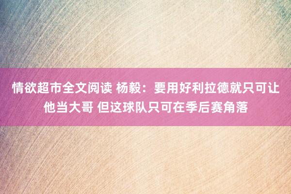 情欲超市全文阅读 杨毅：要用好利拉德就只可让他当大哥 但这球队只可在季后赛角落