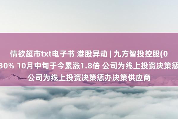 情欲超市txt电子书 港股异动 | 九方智投控股(09636)再涨超30% 10月中旬于今累涨1.8倍 公司为线上投资决策惩办决策供应商