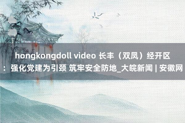 hongkongdoll video 长丰（双凤）经开区：强化党建为引颈 筑牢安全防地_大皖新闻 | 安徽网