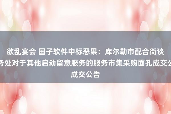 欲乱宴会 国子软件中标恶果：库尔勒市配合街谈服务处对于其他启动留意服务的服务市集采购面孔成交公告