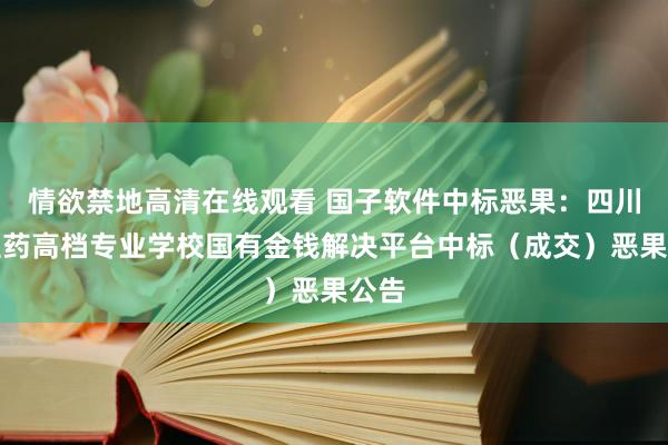 情欲禁地高清在线观看 国子软件中标恶果：四川中医药高档专业学校国有金钱解决平台中标（成交）恶果公告