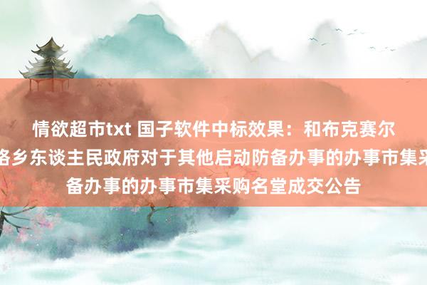 情欲超市txt 国子软件中标效果：和布克赛尔蒙古自治县莫特格乡东谈主民政府对于其他启动防备办事的办事市集采购名堂成交公告