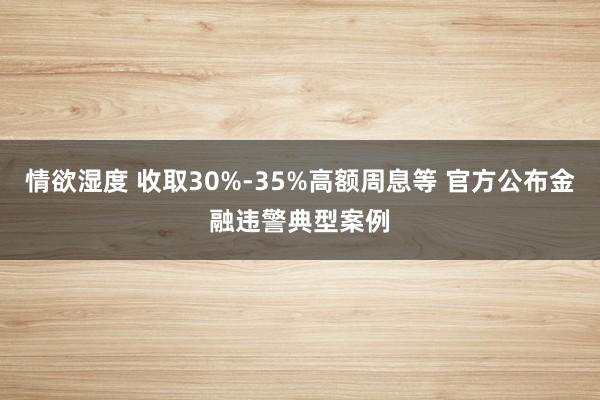 情欲湿度 收取30%-35%高额周息等 官方公布金融违警典型案例