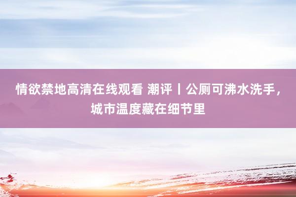 情欲禁地高清在线观看 潮评丨公厕可沸水洗手，城市温度藏在细节里