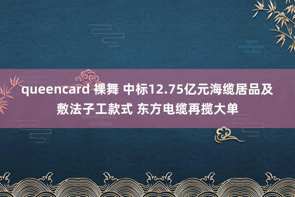 queencard 裸舞 中标12.75亿元海缆居品及敷法子工款式 东方电缆再揽大单