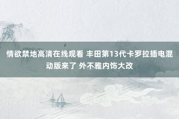 情欲禁地高清在线观看 丰田第13代卡罗拉插电混动版来了 外不雅内饰大改