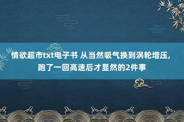 情欲超市txt电子书 从当然吸气换到涡轮增压， 跑了一回高速后才显然的2件事