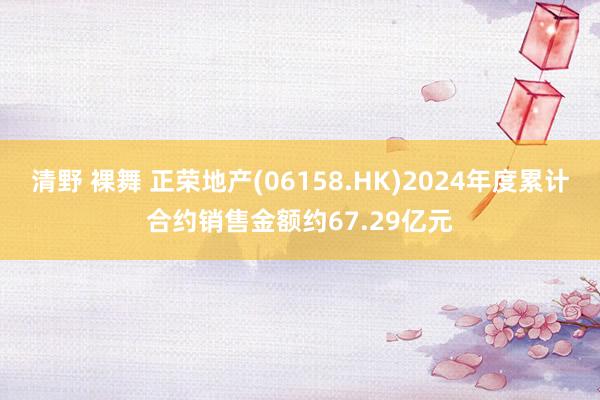 清野 裸舞 正荣地产(06158.HK)2024年度累计合约销售金额约67.29亿元