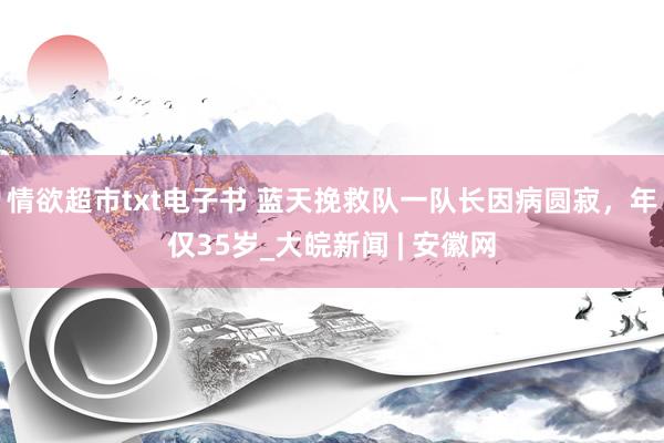 情欲超市txt电子书 蓝天挽救队一队长因病圆寂，年仅35岁_大皖新闻 | 安徽网