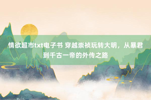 情欲超市txt电子书 穿越崇祯玩转大明，从暴君到千古一帝的外传之路