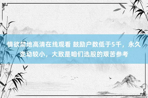 情欲禁地高清在线观看 鼓励户数低于5千，永久变动较小，大致是咱们选股的艰苦参考