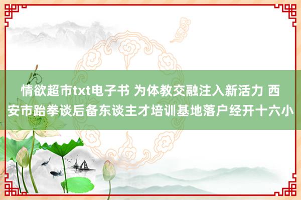 情欲超市txt电子书 为体教交融注入新活力 西安市跆拳谈后备东谈主才培训基地落户经开十六小