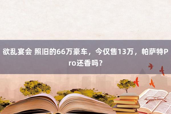 欲乱宴会 照旧的66万豪车，今仅售13万，帕萨特Pro还香吗？