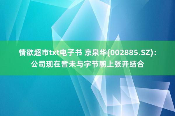 情欲超市txt电子书 京泉华(002885.SZ)：公司现在暂未与字节朝上张开结合