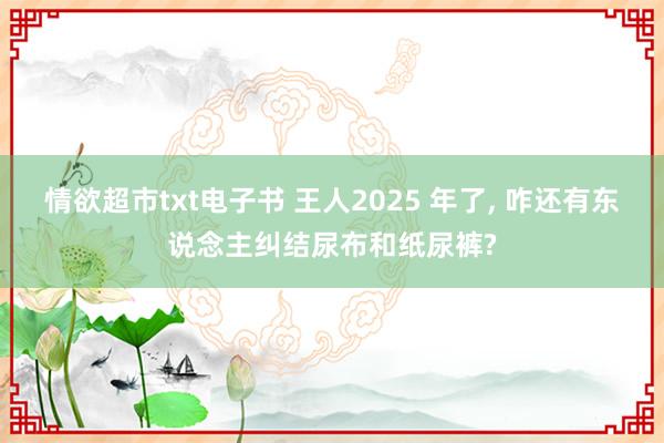 情欲超市txt电子书 王人2025 年了， 咋还有东说念主纠结尿布和纸尿裤?