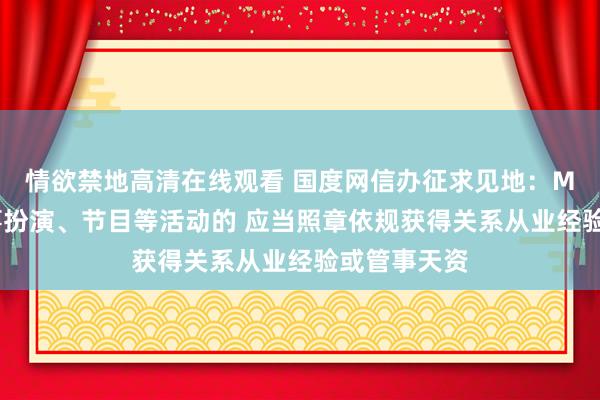 情欲禁地高清在线观看 国度网信办征求见地：MCN机构从事扮演、节目等活动的 应当照章依规获得关系从业经验或管事天资