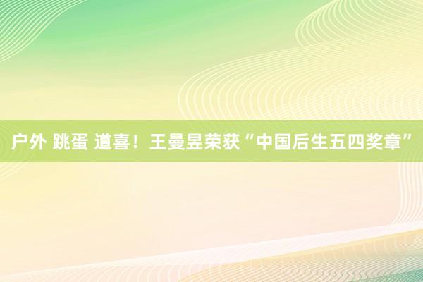 户外 跳蛋 道喜！王曼昱荣获“中国后生五四奖章”