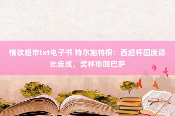 情欲超市txt电子书 特尔施特根：西超杯国度德比告成，奖杯重回巴萨